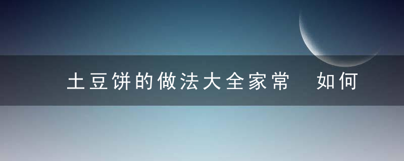 土豆饼的做法大全家常 如何制作土豆饼